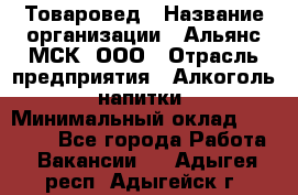 Товаровед › Название организации ­ Альянс-МСК, ООО › Отрасль предприятия ­ Алкоголь, напитки › Минимальный оклад ­ 30 000 - Все города Работа » Вакансии   . Адыгея респ.,Адыгейск г.